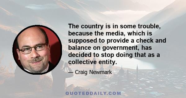 The country is in some trouble, because the media, which is supposed to provide a check and balance on government, has decided to stop doing that as a collective entity.