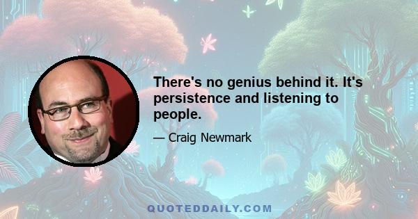 There's no genius behind it. It's persistence and listening to people.