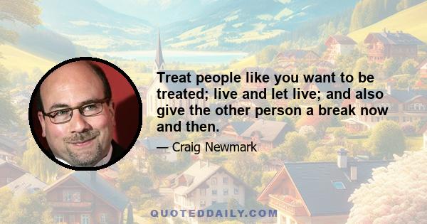 Treat people like you want to be treated; live and let live; and also give the other person a break now and then.