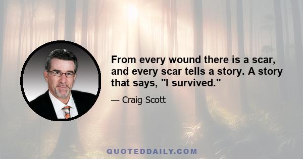 From every wound there is a scar, and every scar tells a story. A story that says, I survived.