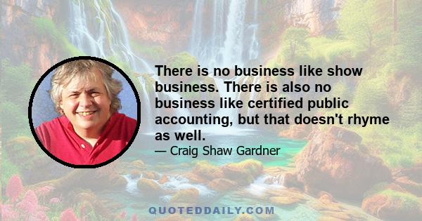 There is no business like show business. There is also no business like certified public accounting, but that doesn't rhyme as well.