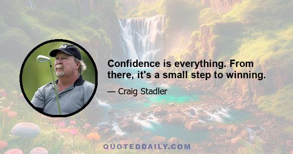 Confidence is everything. From there, it's a small step to winning.