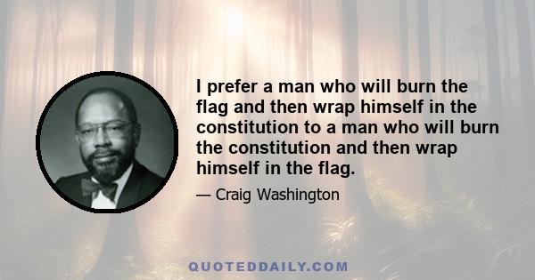 I prefer a man who will burn the flag and then wrap himself in the constitution to a man who will burn the constitution and then wrap himself in the flag.