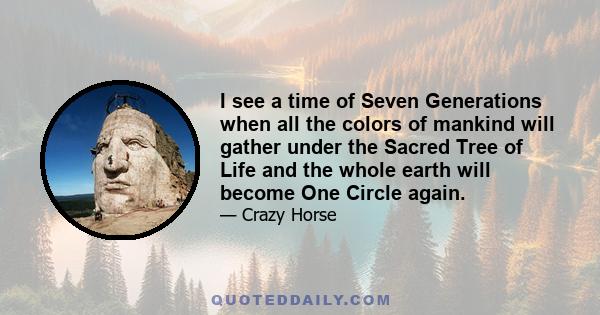 I see a time of Seven Generations when all the colors of mankind will gather under the Sacred Tree of Life and the whole earth will become One Circle again.