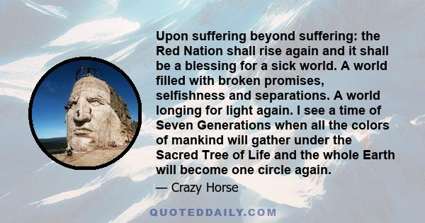 Upon suffering beyond suffering: the Red Nation shall rise again and it shall be a blessing for a sick world. A world filled with broken promises, selfishness and separations. A world longing for light again. I see a