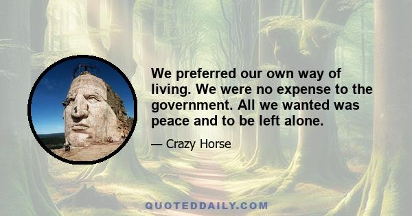 We preferred our own way of living. We were no expense to the government. All we wanted was peace and to be left alone.