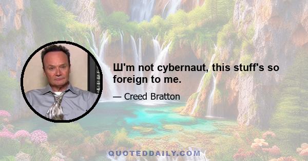Ш'm not cybernaut, this stuff's so foreign to me.