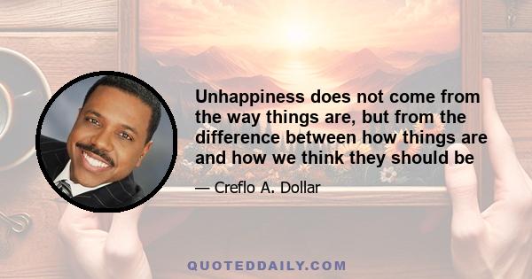 Unhappiness does not come from the way things are, but from the difference between how things are and how we think they should be