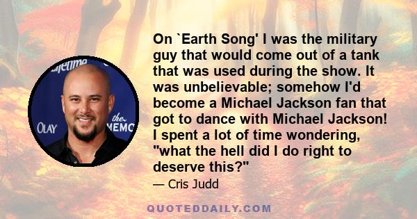 On `Earth Song' I was the military guy that would come out of a tank that was used during the show. It was unbelievable; somehow I'd become a Michael Jackson fan that got to dance with Michael Jackson! I spent a lot of