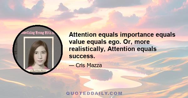 Attention equals importance equals value equals ego. Or, more realistically, Attention equals success.