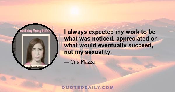 I always expected my work to be what was noticed, appreciated or what would eventually succeed, not my sexuality.