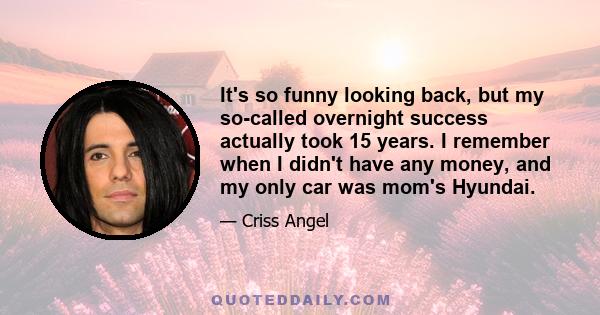 It's so funny looking back, but my so-called overnight success actually took 15 years. I remember when I didn't have any money, and my only car was mom's Hyundai.