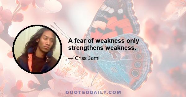 A fear of weakness only strengthens weakness.