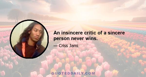 An insincere critic of a sincere person never wins.