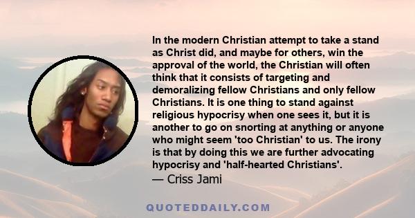 In the modern Christian attempt to take a stand as Christ did, and maybe for others, win the approval of the world, the Christian will often think that it consists of targeting and demoralizing fellow Christians and