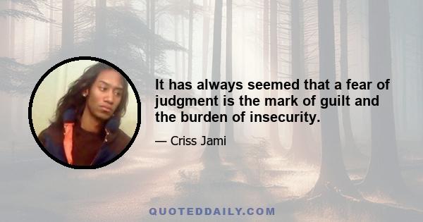 It has always seemed that a fear of judgment is the mark of guilt and the burden of insecurity.