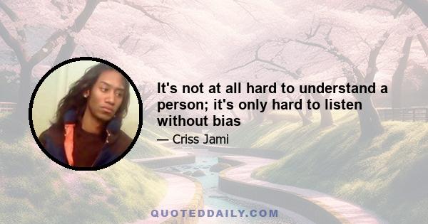 It's not at all hard to understand a person; it's only hard to listen without bias