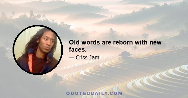 Old words are reborn with new faces.