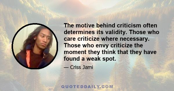 The motive behind criticism often determines its validity. Those who care criticize where necessary. Those who envy criticize the moment they think that they have found a weak spot.