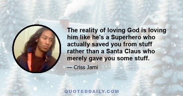 The reality of loving God is loving him like he's a Superhero who actually saved you from stuff rather than a Santa Claus who merely gave you some stuff.