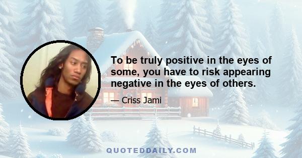 To be truly positive in the eyes of some, you have to risk appearing negative in the eyes of others.