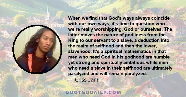 When we find that God's ways always coincide with our own ways, it's time to question who we're really worshipping, God or ourselves.