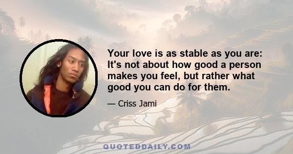 Your love is as stable as you are: It's not about how good a person makes you feel, but rather what good you can do for them.