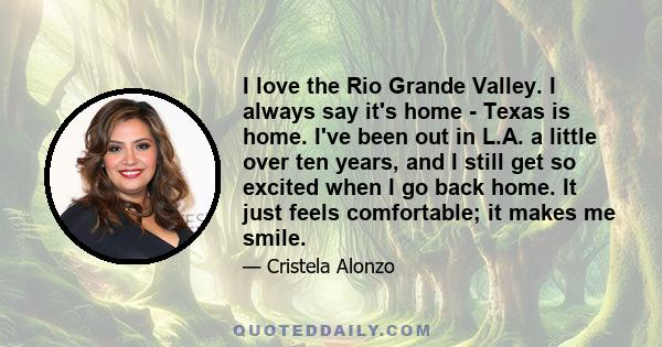 I love the Rio Grande Valley. I always say it's home - Texas is home. I've been out in L.A. a little over ten years, and I still get so excited when I go back home. It just feels comfortable; it makes me smile.