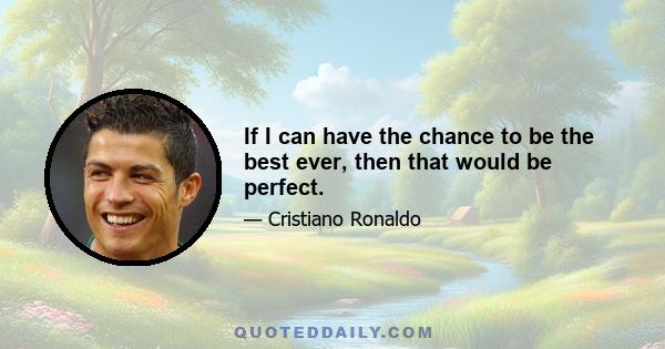 If I can have the chance to be the best ever, then that would be perfect.