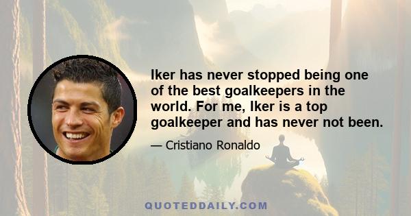 Iker has never stopped being one of the best goalkeepers in the world. For me, Iker is a top goalkeeper and has never not been.