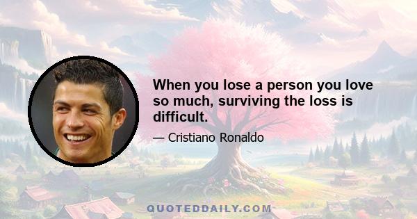When you lose a person you love so much, surviving the loss is difficult.