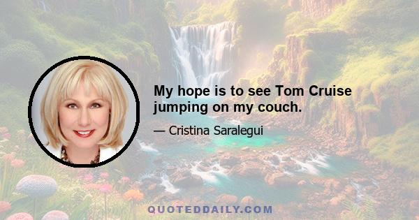 My hope is to see Tom Cruise jumping on my couch.