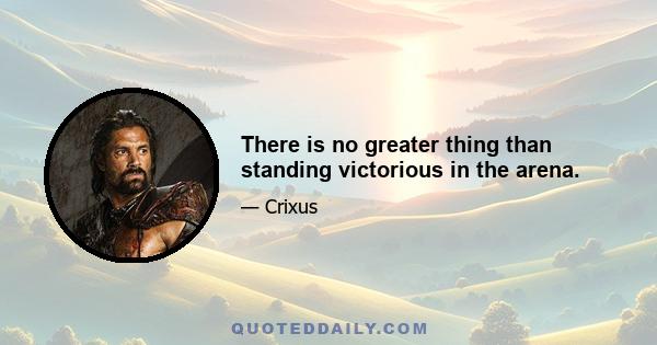 There is no greater thing than standing victorious in the arena.