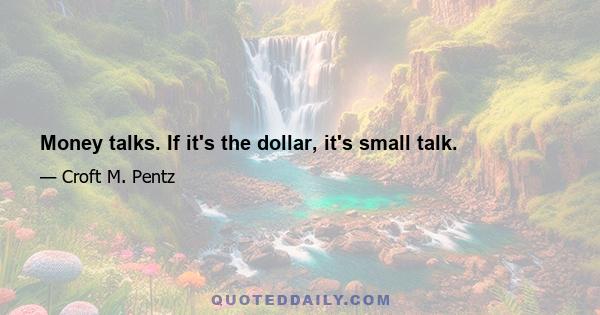 Money talks. If it's the dollar, it's small talk.