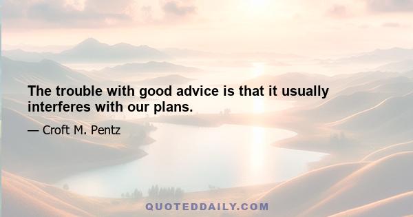 The trouble with good advice is that it usually interferes with our plans.