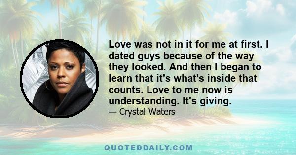 Love was not in it for me at first. I dated guys because of the way they looked. And then I began to learn that it's what's inside that counts. Love to me now is understanding. It's giving.