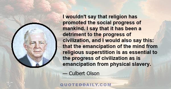 I wouldn't say that religion has promoted the social progress of mankind. I say that it has been a detriment to the progress of civilization, and I would also say this: that the emancipation of the mind from religious