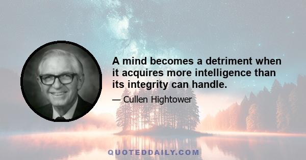 A mind becomes a detriment when it acquires more intelligence than its integrity can handle.