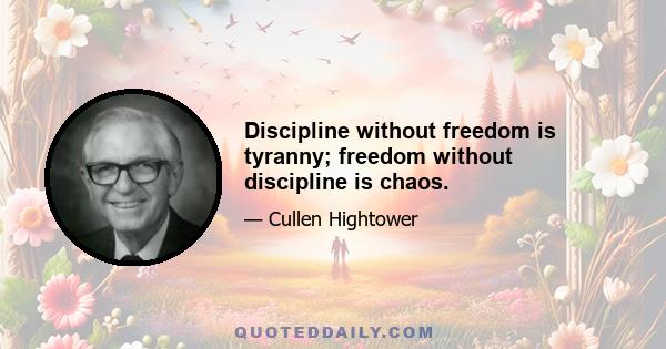 Discipline without freedom is tyranny; freedom without discipline is chaos.