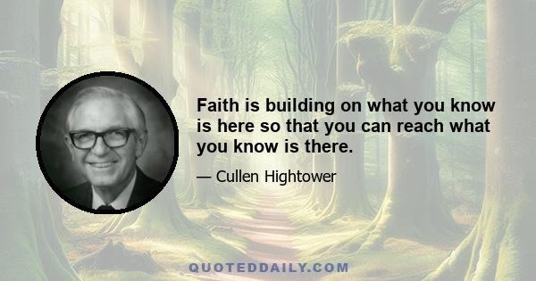 Faith is building on what you know is here so that you can reach what you know is there.