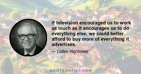 If television encouraged us to work as much as it encourages us to do everything else, we could better afford to buy more of everything it advertises.