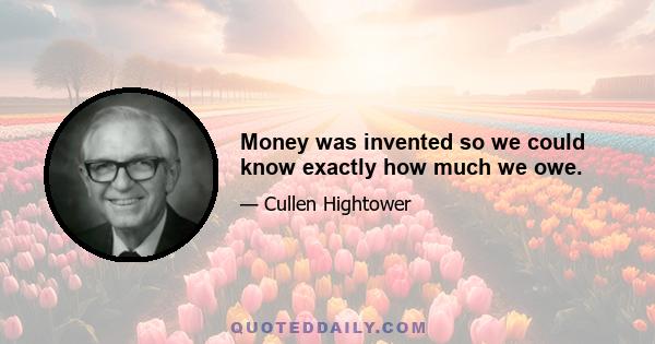 Money was invented so we could know exactly how much we owe.