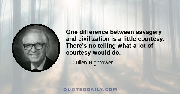 One difference between savagery and civilization is a little courtesy. There's no telling what a lot of courtesy would do.