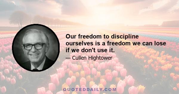 Our freedom to discipline ourselves is a freedom we can lose if we don't use it.