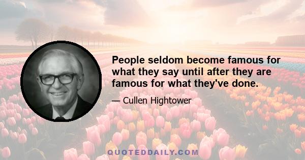 People seldom become famous for what they say until after they are famous for what they've done.