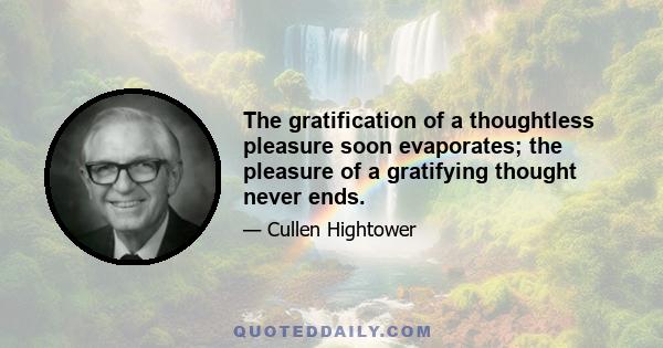 The gratification of a thoughtless pleasure soon evaporates; the pleasure of a gratifying thought never ends.