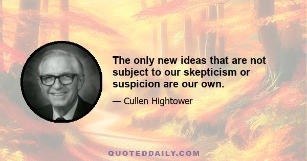 The only new ideas that are not subject to our skepticism or suspicion are our own.