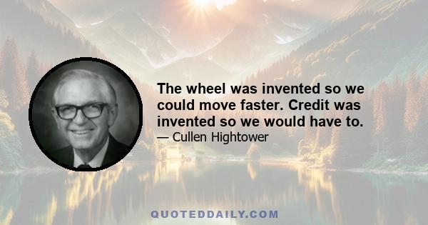 The wheel was invented so we could move faster. Credit was invented so we would have to.