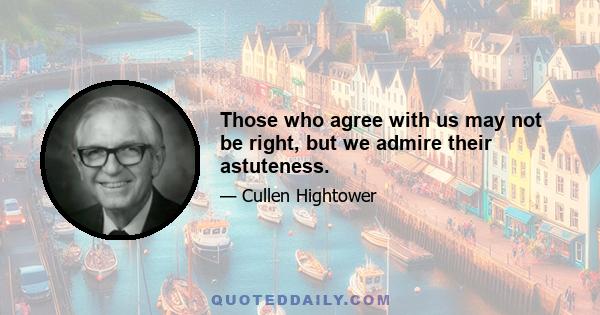 Those who agree with us may not be right, but we admire their astuteness.