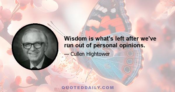 Wisdom is what's left after we've run out of personal opinions.